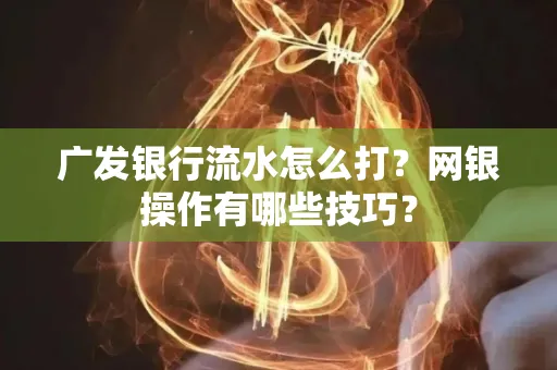广发银行流水怎么打？网银操作有哪些技巧？