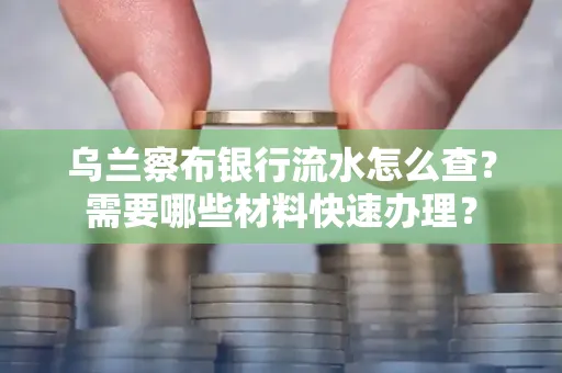 乌兰察布银行流水怎么查？需要哪些材料快速办理？