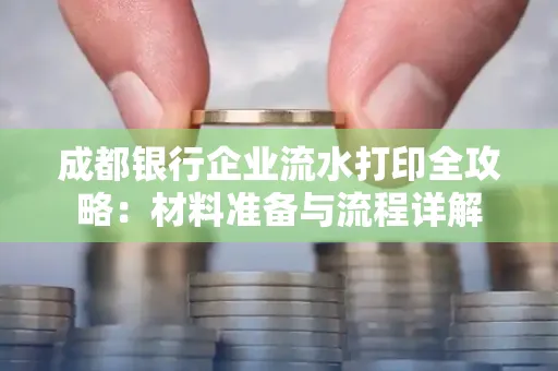 成都银行企业流水打印全攻略：材料准备与流程详解