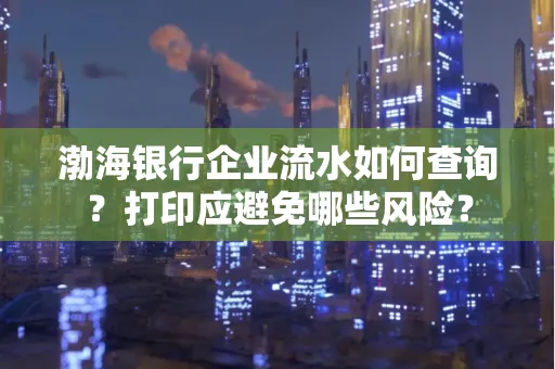 渤海银行企业流水如何查询？打印应避免哪些风险？