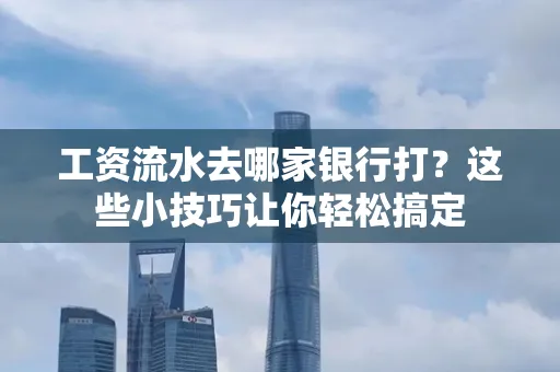 工资流水去哪家银行打？这些小技巧让你轻松搞定
