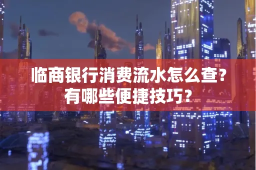 临商银行消费流水怎么查？有哪些便捷技巧？