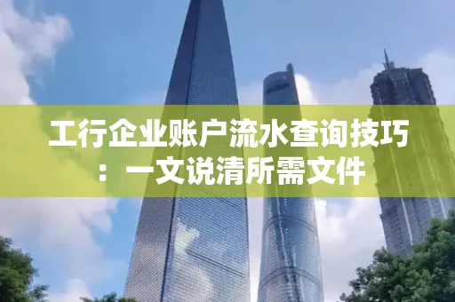 工行企业账户流水查询技巧：一文说清所需文件