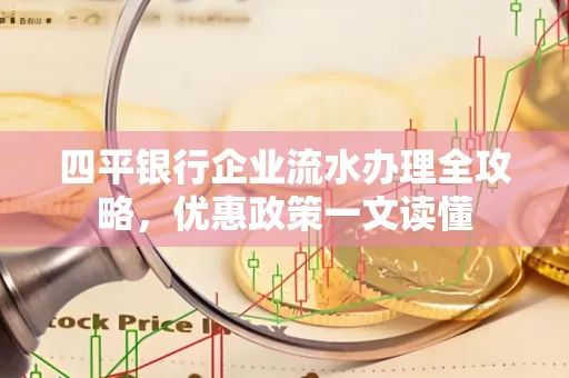 四平银行企业流水办理全攻略，优惠政策一文读懂
