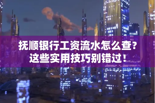 抚顺银行工资流水怎么查？这些实用技巧别错过！