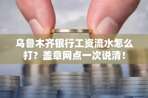 乌鲁木齐银行工资流水怎么打？盖章网点一次说清！