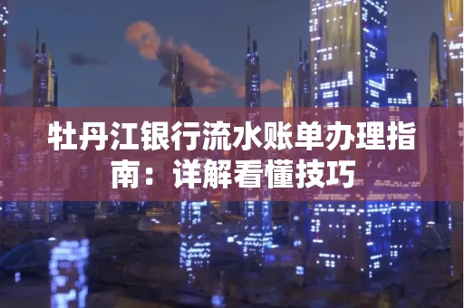 牡丹江银行流水账单办理指南:详解看懂技巧 牡丹江银行流水账单办理指南:详解看懂技巧