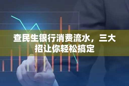 查民生银行消费流水，三大招让你轻松搞定