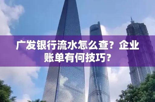 广发银行流水怎么查？企业账单有何技巧？