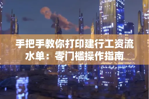 手把手教你打印建行工资流水单：零门槛操作指南