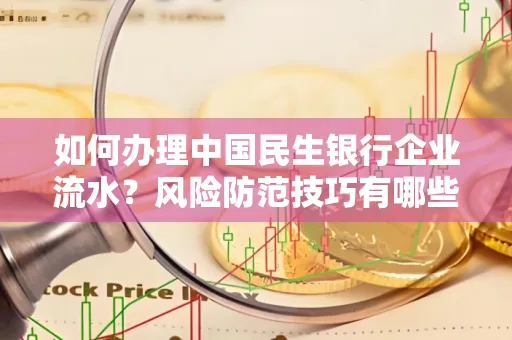 如何办理中国民生银行企业流水？风险防范技巧有哪些？安全无忧！