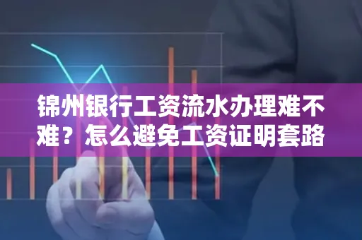 锦州银行工资流水办理难不难？怎么避免工资证明套路？