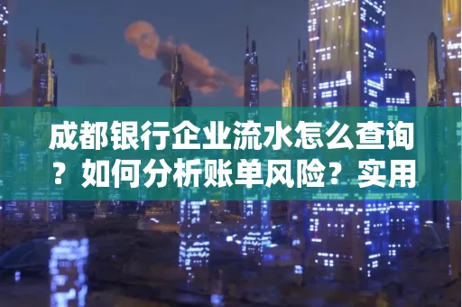 成都银行企业流水怎么查询？如何分析账单风险？实用指南
