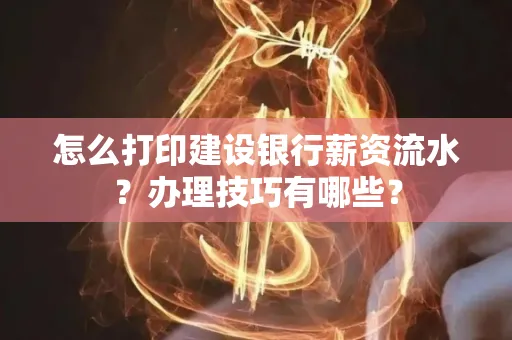 怎么打印建设银行薪资流水？办理技巧有哪些？