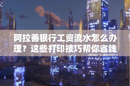 阿拉善银行工资流水怎么办理？这些打印技巧帮你省钱又省事！