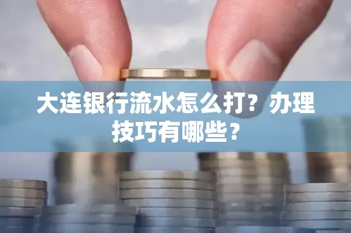 大连银行流水怎么打？办理技巧有哪些？