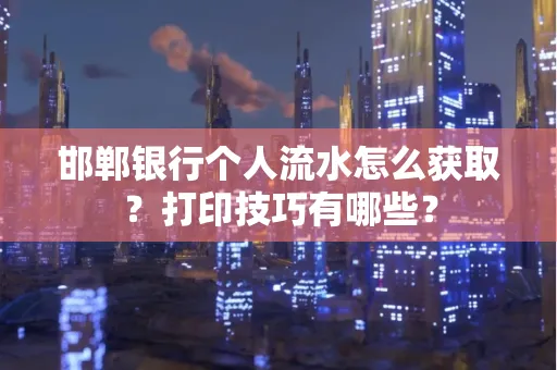 邯郸银行个人流水怎么获取？打印技巧有哪些？