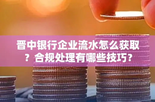 晋中银行企业流水怎么获取？合规处理有哪些技巧？