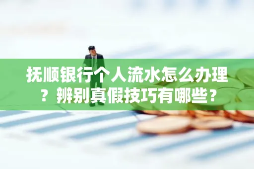 抚顺银行个人流水怎么办理？辨别真假技巧有哪些？