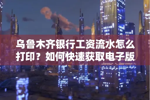 乌鲁木齐银行工资流水怎么打印？如何快速获取电子版？