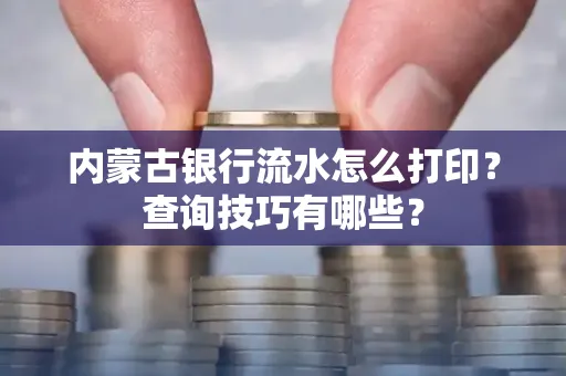 内蒙古银行流水怎么打印？查询技巧有哪些？