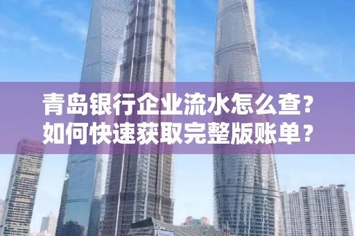 青岛银行企业流水怎么查？如何快速获取完整版账单？