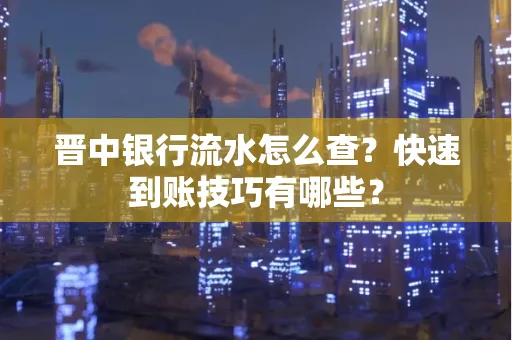 晋中银行流水怎么查？快速到账技巧有哪些？