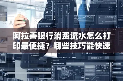 阿拉善银行消费流水怎么打印最便捷？哪些技巧能快速获取？