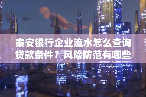 泰安银行企业流水怎么查询贷款条件？风险防范有哪些技巧？