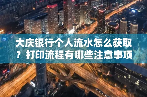 大庆银行个人流水怎么获取？打印流程有哪些注意事项？
