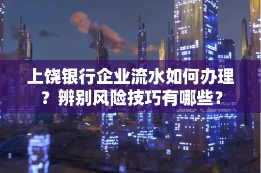 上饶银行企业流水如何办理？辨别风险技巧有哪些？
